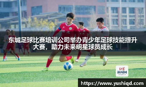 东城足球比赛培训公司举办青少年足球技能提升大赛，助力未来明星球员成长
