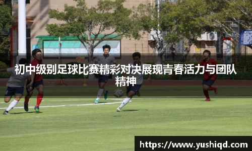 初中级别足球比赛精彩对决展现青春活力与团队精神